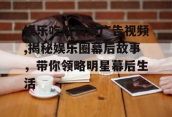 娱乐吃瓜蜀黍广告视频,揭秘娱乐圈幕后故事，带你领略明星幕后生活