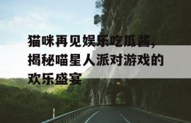 猫咪再见娱乐吃瓜酱,揭秘喵星人派对游戏的欢乐盛宴