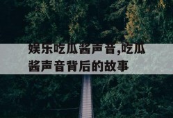 娱乐吃瓜酱声音,吃瓜酱声音背后的故事