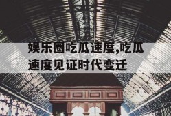 娱乐圈吃瓜速度,吃瓜速度见证时代变迁