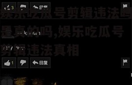 娱乐吃瓜号剪辑违法吗是真的吗,娱乐吃瓜号剪辑违法真相