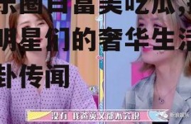 娱乐圈白富美吃瓜,揭秘明星们的奢华生活与八卦传闻