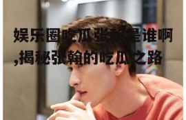 娱乐圈吃瓜张翰是谁啊,揭秘张翰的吃瓜之路