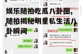 娱乐随拍吃瓜八卦图,随拍揭秘明星私生活八卦瞬间