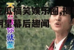 吃瓜搞笑娱乐圈,揭秘明星幕后趣闻