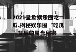 2021星象娱乐圈吃瓜,揭秘娱乐圈“吃瓜”背后的星盘秘密