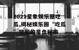 2021星象娱乐圈吃瓜,揭秘娱乐圈“吃瓜”背后的星盘秘密