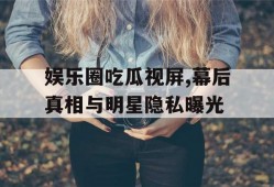 娱乐圈吃瓜视屏,幕后真相与明星隐私曝光