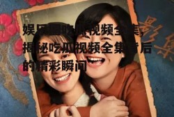 娱乐圈吃瓜视频全集,揭秘吃瓜视频全集背后的精彩瞬间