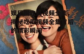 娱乐圈吃瓜视频全集,揭秘吃瓜视频全集背后的精彩瞬间
