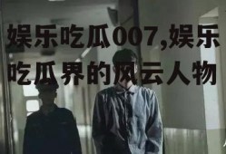 娱乐吃瓜007,娱乐吃瓜界的风云人物