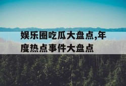 娱乐圈吃瓜大盘点,年度热点事件大盘点