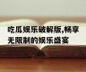 吃瓜娱乐破解版,畅享无限制的娱乐盛宴