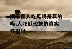 娱乐圈人吃瓜吗是真的吗,人吃瓜现象的真实性探讨