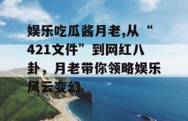 娱乐吃瓜酱月老,从“421文件”到网红八卦，月老带你领略娱乐风云变幻