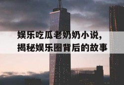 娱乐吃瓜老奶奶小说,揭秘娱乐圈背后的故事
