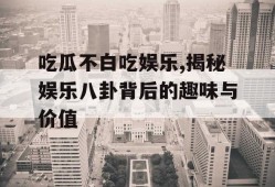 吃瓜不白吃娱乐,揭秘娱乐八卦背后的趣味与价值