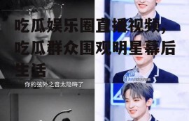 吃瓜娱乐圈直播视频,吃瓜群众围观明星幕后生活