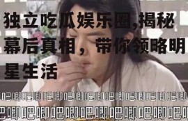 独立吃瓜娱乐圈,揭秘幕后真相，带你领略明星生活