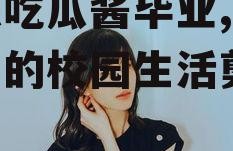 娱乐吃瓜酱毕业,毕业生们的校园生活剪影