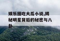 娱乐圈吃大瓜小说,揭秘明星背后的秘密与八卦