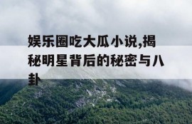娱乐圈吃大瓜小说,揭秘明星背后的秘密与八卦