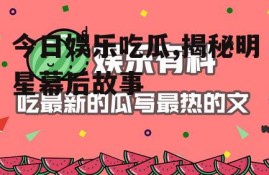 今日娱乐吃瓜,揭秘明星幕后故事