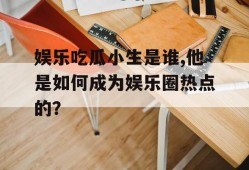 娱乐吃瓜小生是谁,他是如何成为娱乐圈热点的？