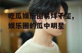 吃瓜娱乐圈易烊千玺,娱乐圈的瓜中明星