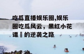 吃瓜直播娱乐圈,娱乐圈吃瓜风云，黑红小花谭玥的逆袭之路