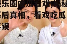 娱乐圈吃瓜看戏,揭秘幕后真相，看戏吃瓜两不误