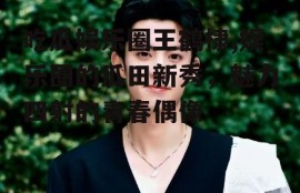 吃瓜娱乐圈王鹤棣,娱乐圈的瓜田新秀，魅力四射的青春偶像