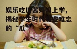 娱乐吃瓜酱妈妈上学,揭秘学生时代那些难忘的“瓜”