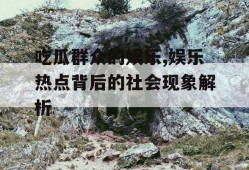 吃瓜群众的娱乐,娱乐热点背后的社会现象解析