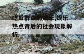 吃瓜群众的娱乐,娱乐热点背后的社会现象解析