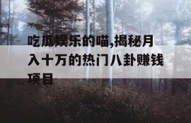 吃瓜娱乐的喵,揭秘月入十万的热门八卦赚钱项目