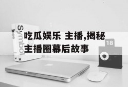 吃瓜娱乐 主播,揭秘主播圈幕后故事