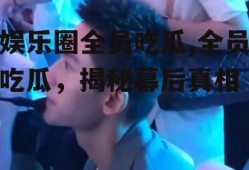 娱乐圈全员吃瓜,全员吃瓜，揭秘幕后真相