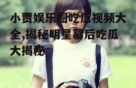 小贾娱乐圈吃瓜视频大全,揭秘明星幕后吃瓜大揭秘