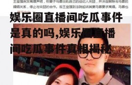 娱乐圈直播间吃瓜事件是真的吗,娱乐圈直播间吃瓜事件真相揭秘