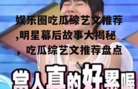 娱乐圈吃瓜综艺文推荐,明星幕后故事大揭秘，吃瓜综艺文推荐盘点