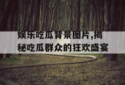 娱乐吃瓜背景图片,揭秘吃瓜群众的狂欢盛宴