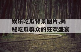 娱乐吃瓜背景图片,揭秘吃瓜群众的狂欢盛宴