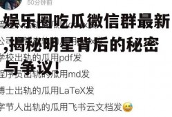 娱乐圈吃瓜微信群最新,揭秘明星背后的秘密与争议！