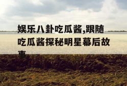 娱乐八卦吃瓜酱,跟随吃瓜酱探秘明星幕后故事