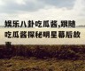 娱乐八卦吃瓜酱,跟随吃瓜酱探秘明星幕后故事