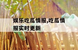 娱乐吃瓜情报,吃瓜情报实时更新