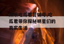 娱乐吃瓜君营销号,吃瓜君带你探秘明星们的真实生活