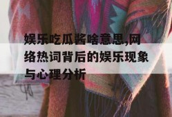 娱乐吃瓜酱啥意思,网络热词背后的娱乐现象与心理分析
