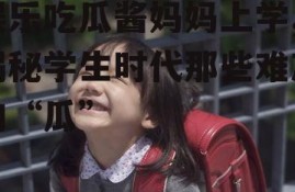 娱乐吃瓜酱妈妈上学,揭秘学生时代那些难忘的“瓜”